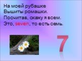 На моей рубашке Вышиты ромашки. Посчитав, скажу я всем. Это, seven, то есть семь. 7