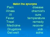 Match the synonyms Pain disease illness chemist’s ill cure Fever temperature Treat remedy Medicine recover Drugstore sick Get well ache