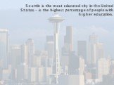 Seattle is the most educated city in the United States - is the highest percentage of people with higher education.