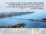 The Evergreen Point Floating Bridge is the longest floating bridge on Earth at 2,310 metres and carries State Route 520 across Lake Washington from Seattle to Medina.