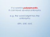 If a word is polysemantic, it can have several antonyms e.g. the word bright has the antonyms: dim, dull, sad.