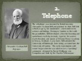 2. Telephone. The telephone was invented by British inventor Alexander Graham Bell and patented in 1876. Bell left school at age 15, but maintained a keen interest in science and biology. Moving to London to live with his grandfather, Bell developed a love for learning and spent hours each day in st