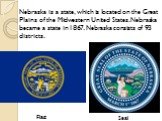 Nebraska is a state, which is located on the Great Plains of the Midwestern United States. Nebraska became a state in1867. Nebraska consists of 93 districts.