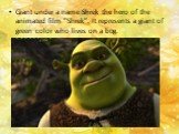 Giant under a name Shrek the hero of the animated film "Shrek". It represents a giant of green color who lives on a bog.