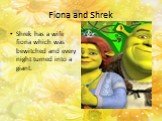 Fiona and Shrek. Shrek has a wife fiona which was bewitched and every night turned into a giant.