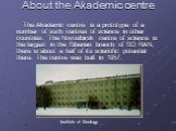 About the Аkademic centre. The Аkademic centre is a prototype of a number of such centres of science in other countries. The Novosibirsk centre of science is the largest in the Siberian branch of SO RAN, there is about a half of its scientific potential there. The centre was built in 1957. Institute