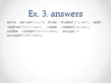 Ex. 3. answers. serve - servant(слуга), study - student(студент), assist - assistant(ассистент), reside - resident(житель), oxidize - oxidant(окислитель), occupy – occupant(обитатель),