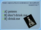 Какая надпись была на флаконе с волшебной жидкостью ? А) poison Б) don't drink me В) drink me