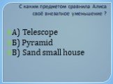 С каким предметом сравнила Алиса своё внезапное уменьшение ? А) Telescope Б) Pyramid В) Sand small house