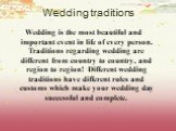 Wedding traditions. Wedding is the most beautiful and important event in life of every person. Traditions regarding wedding are different from country to country, and region to region! Different wedding traditions have different rules and customs which make your wedding day successful and complete.