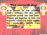 The seventh day. It is known as the common man's birthday, the day when everyone grows one year older. People get together to toss the colourful salad and make wishes for continued wealth and prosperity.