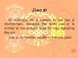 Jiao zi. At midnight, it's a custom to eat jiao zi (dumplings), because the word jiao zi is similar to the ancient word for new replacing the old. Jiao zi symbolize wealth in the new year.