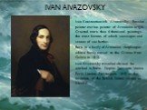 Ivan Aivazovsky. Ivan Konstantinovich Aivazovsky - Russian painter-marine painter of Armenian origin. Created more than 6 thousand paintings, the most famous of which seascapes and scenes of sea battles. Born in a family of Armenian shopkeeper, whose family moved to the Crimea from Galicia in 1812. 