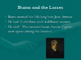 Burns and the Lasses. Burns married his life-long love Jean Armour He had 11 children with 4 different women He said ‘ The sweetest hours that ere I spent were spent amang the lasses o’