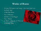 Works of Burns. Among 560 poems and songs , the most loved are : Ae Fond Kiss A Red Red Rose Tam O’Shanter Address to the Haggis Tae a Moose A Man’s a Man for A’ That and Auld Lang Syne