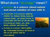 What does “ecology” mean? Ecology is a science about nature and about relation of man with it. Practically, it is a science studying whether we, human being, keep our common house, our planet Earth, in a good state and how we use the gifts it is giving us: water, air, land, plants, animals and miner