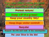 You can often come across these international signs: Keep your country tidy! Keep off the grass! Keep dogs under control! Recycle! Respect the life and work of the countryside! Protect nature! Put your litter in the bin!