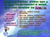British and American children learn a lot about the environment at school. All of them remember the three R’s: What can or must we reduce? (уменьшать) reuse? (использовать заново) recycle? (перерабатывать). We can reduce using electricity. We can reduce using water. We must recycle cartons. We must 