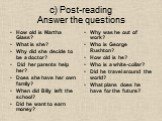 c) Post-reading Answer the questions. How old is Martha Glass? What is she? Why did she decide to be a doctor? Did her parents help her? Does she have her own family? When did Billy left the school? Did he want to earn money? Why was he out of work? Who is George Rushton? How old is he? Who is a whi