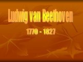 Ludwig van Beethoven 1770 - 1827