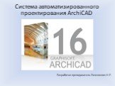 Система автоматизированного проектирования ArchiCAD. Разработал преподаватель Розенкевич Н.Р.