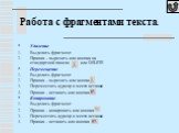 Работа с фрагментами текста. Удаление Выделить фрагмент Правка – вырезать или кнопка на стандартной панели или DELETE Перемещение Выделить фрагмент Правка – вырезать или кнопка Переместить курсор в место вставки Правка – вставить или кнопка Копирование Выделить фрагмент Правка – копировать или кнопк