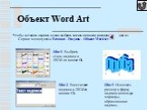 Объект Word Art. Чтобы вставить надпись нужно выбрать значок на панели рисования или из Сервис меню пункты: Вставка – Рисунок – Объект WordArt. Шаг1. Выбрать стиль надписи и ЛКМ по кнопке Ok. Шаг2. Ввести текст надписи и ЛКМ по кнопке Ok. Шаг3. Изменить размер и форму надписи используя маркеры, обра