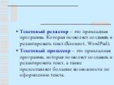 Текстовый редактор – это прикладная программа. Которая позволяет создавать и редактировать текст.(Блокнот, WordPad). Текстовый процессор – это прикладная программа, которая позволяет создавать и редактировать текст, а также предоставляет большие возможности по оформлению текста.