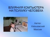 ВЛИЯНИЯ КОМПЬЮТЕРА НА ПСИХИКУ ЧЕЛОВЕКА. Автор: Харьковский Максим