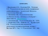 ЛИТЕРАТУРА 1.Васильева И.Н., Осипова Е.М., Петрова Н.Н. Психологические аспекты применения информационных технологий// Вопросы психологии 2002. №3. 2. Минакова А.В. Психологические особенности лиц, склонных к Интернет – зависимости. http://nedug.ru 3. Эльконин Д.Б. Психология игры. М., 1978. 4. Фоми