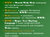 WWW – World Wide Web всемирная паутина (вольный перевод с английского). Web-сервер – серверы Интернета, реализующие WWW-технологию. Web-страница – документ, реализованный по технологии WWW. HTML – Hyper Text Markup Language – язык гипертекстовой разметки, используется для создания Web-страниц. Мульт