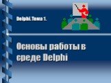 Основы работы в среде Delphi. Delphi. Тема 1.