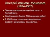 Дмитрий Иванович Менделеев (1834-1907). Окончил педагогический институт в Петербурге. Опубликовал более 500 научных работ. В 1869 году создал периодическую систему химических элементов.