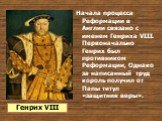 Начала процесса Реформации в Англии связано с именем Генриха VIII. Первоначально Генрих был противником Реформации, Однако за написанный труд король получил от Папы титул «защитник веры». Генрих VIII