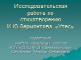 Исследовательская работа по стихотворению М.Ю.Лермонтова «Утес». Подготовила учитель начальных классов МОУ «СОШ №13 г.Зеленокумска» Самойлова Татьяна Степановна