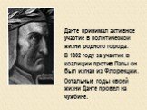 Данте принимал активное участие в политической жизни родного города. В 1302 году за участие в коалиции против Папы он был изгнан из Флоренции. Остальные годы своей жизни Данте провел на чужбине.