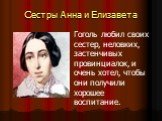 Сестры Анна и Елизавета. Гоголь любил своих сестер, неловких, застенчивых провинциалок, и очень хотел, чтобы они получили хорошее воспитание.