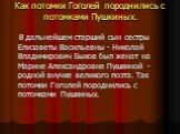 Как потомки Гоголей породнились с потомками Пушкиных. В дальнейшем старший сын сестры Елизаветы Васильевны - Николай Владимирович Быков был женат на Марине Александровне Пушкиной - родной внучке великого поэта. Так потомки Гоголей породнились с потомками Пушкиных.