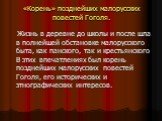 «Корень» позднейших малорусских повестей Гоголя. Жизнь в деревне до школы и после шла в полнейшей обстановке малорусского быта, как панского, так и крестьянского В этих впечатлениях был корень позднейших малорусских повестей Гоголя, его исторических и этнографических интересов.