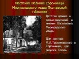 Местечко Великие Сорочинцы Миргородского уезда Полтавской губернии. Детство провел в семье родителей в имении Васильевка Миргородского уезда. Дом доктора М.Я.Трохимовского в Сорочинцах, где родился Гоголь