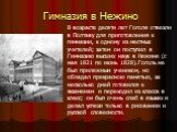 Гимназия в Нежино. В возрасте десяти лет Гоголя отвезли в Полтаву для приготовления к гимназии, к одному из местных учителей; затем он поступил в Гимназию высших наук в Нежине (с мая 1821 по июнь 1828).Гоголь не был прилежным учеником, но обладал прекрасною памятью, за несколько дней готовился к экз