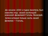 До начала 1830-х годов писатель был известен под своей настоящей исконной фамилией-Гоголь-Яновский. Затем оставил только часть своей фамилии – Гоголь.