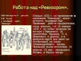 Работа над «Ревизором». Осенью 1835 г. он принимается за написание "Ревизора", сюжет которого подсказан был Пушкиным; работа продвигалась столь успешно, что 18 января 1836 г. он читает комедию на вечере у Жуковского (в присутствии Пушкина, П. А. Вяземского и других), а в феврале-марте уже 