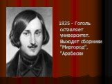 1835 - Гоголь оставляет университет. Выходят сборники "Миргород", "Арабески
