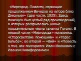 «Миргород. Повести, служащие продолжением Вечеров на хуторе близ Диканьки» (две части, 1835). Здесь помещён был целый ряд произведений, в которых раскрывались новые поразительные черты таланта Гоголя. В первой части «Миргорода» появились «Старосветские помещики» и «Тарас Бульба»; во второй — «Вий» и