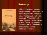 Ревизор. 1836 - 19 апреля: первое представление "Ревизора" в Александринском театре в Санкт-Петербурге; 25 мая: премьера "Ревизора" на сцене Малого театра; июнь: отъезд Гоголя за границу. Путешествие в Германию и Швейцарию; ноябрь: прибытие в Париж.