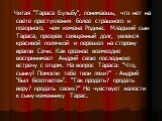 Читая "Тараса Бульбу", понимаешь, что нет на свете преступления более страшного и позорного, чем измена Родине. Младший сын Тараса, презрев священный долг, увлекся красивой полячкой и перешел на сторону врагов Сечи. Как грозное возмездие воспринимает Андрий свою последнюю встречу с отцом. 