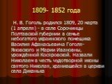 1809- 1852 года. Н. В. Гоголь родился 1809, 20 марта (1 апреля) - в селе Сорочинцы Полтавской губeрнии в семье небогатого украинского помещика Василия Афанасьевича Гоголя-Яновского и Марии Ивановны, урождённой Косяровской. Назвали Николаем в честь чудотворной иконы святого Николая, хранившейся в цер