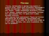 Москва. Гоголь, скитавшийся в зрелые годы вдали от родного дома, обрёл своё последнее пристанище в Москве на Никитском бульваре в семье близких ему людей - графа Александра Петровича Толстого и его супруги графини Анны Георгиевны. Сегодня этот дом памятен тем, что здесь жил и умер великий писатель. 