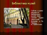 Библиотека музей. Сейчас в доме находится библиотека-музей "Дом Гоголя". Адрес: Никитский бульвар, д. 7а. Проезд - м. Арбатская.